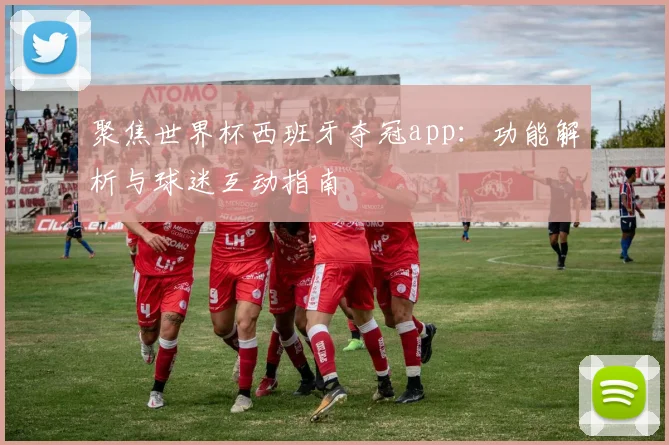 聚焦世界杯西班牙夺冠app：功能解析与球迷互动指南