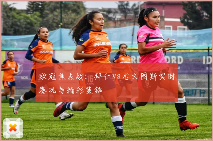 欧冠焦点战：拜仁vs尤文图斯实时赛况与精彩集锦