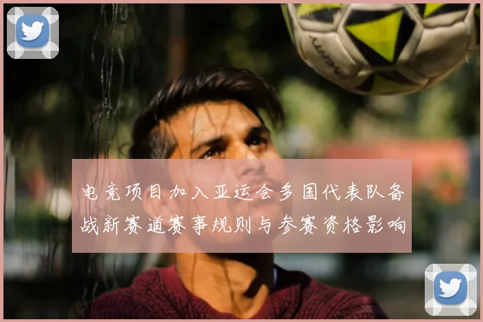 电竞项目加入亚运会多国代表队备战新赛道赛事规则与参赛资格影响梳理