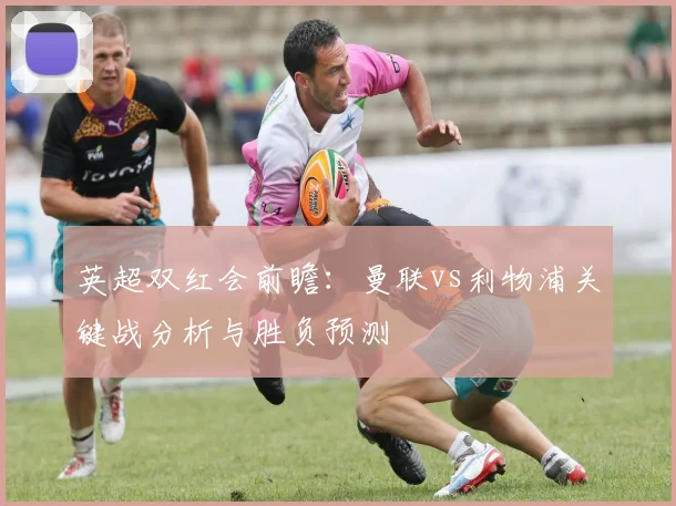 英超双红会前瞻：曼联vs利物浦关键战分析与胜负预测