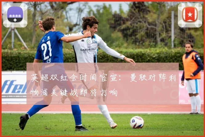 英超双红会时间官宣：曼联对阵利物浦关键战即将打响