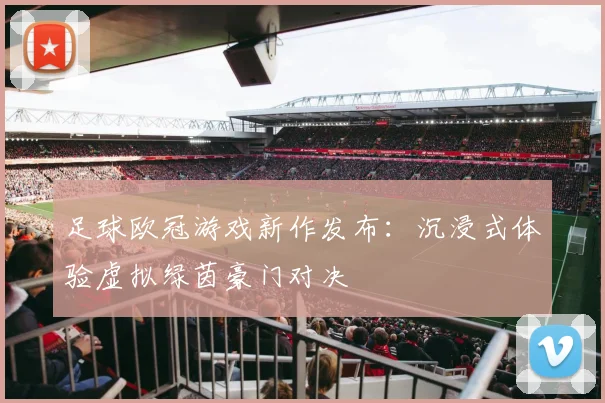 足球欧冠游戏新作发布：沉浸式体验虚拟绿茵豪门对决