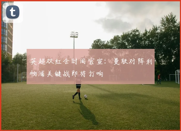 英超双红会时间官宣：曼联对阵利物浦关键战即将打响