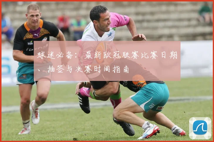 球迷必备：最新欧冠联赛比赛日期、抽签与决赛时间指南