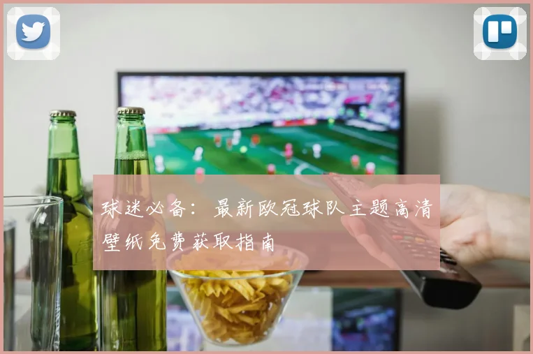 球迷必备：最新欧冠球队主题高清壁纸免费获取指南