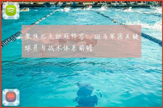 聚焦尤文欧冠阵容：斑马军团关键球员与战术体系前瞻