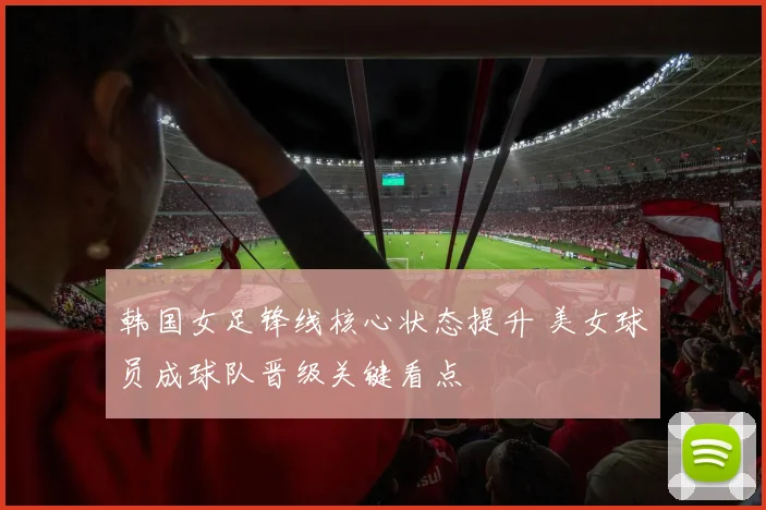 韩国女足锋线核心状态提升 美女球员成球队晋级关键看点