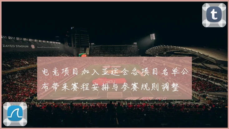 电竞项目加入亚运会各项目名单公布带来赛程安排与参赛规则调整