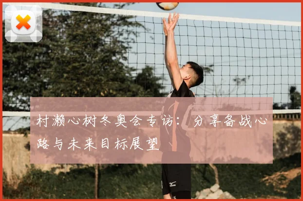 村濑心树冬奥会专访：分享备战心路与未来目标展望